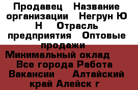 Продавец › Название организации ­ Негрун Ю.Н. › Отрасль предприятия ­ Оптовые продажи › Минимальный оклад ­ 1 - Все города Работа » Вакансии   . Алтайский край,Алейск г.